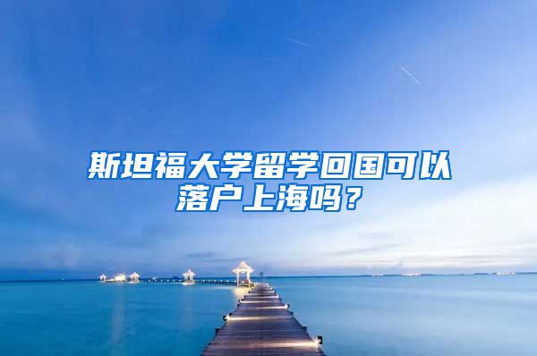 斯坦福大學(xué)留學(xué)回國可以落戶上海嗎？