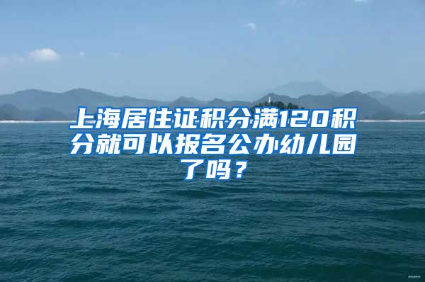 上海居住證積分滿120積分就可以報(bào)名公辦幼兒園了嗎？