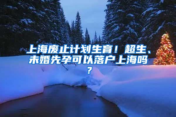 上海廢止計(jì)劃生育！超生、未婚先孕可以落戶上海嗎？