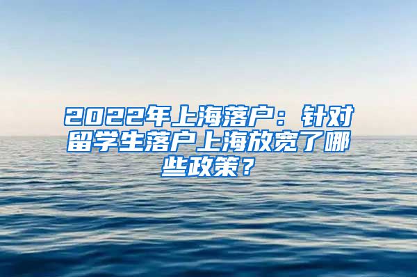 2022年上海落戶：針對留學(xué)生落戶上海放寬了哪些政策？