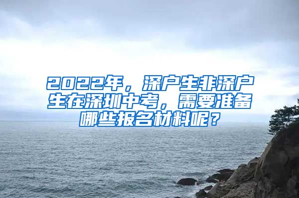 2022年，深戶生非深戶生在深圳中考，需要準(zhǔn)備哪些報(bào)名材料呢？