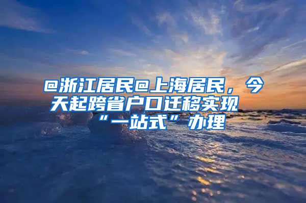 @浙江居民@上海居民，今天起跨省戶口遷移實現(xiàn)“一站式”辦理