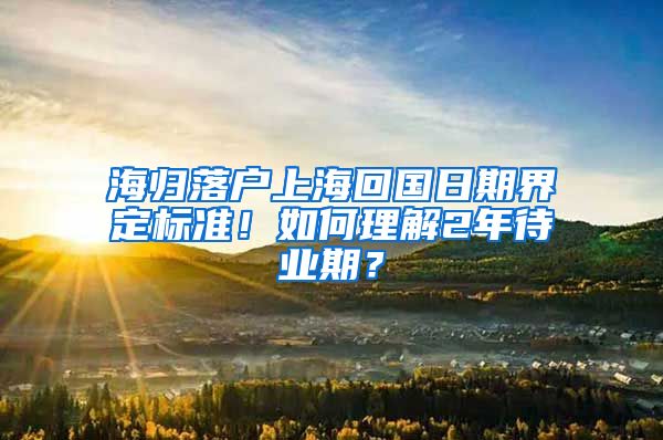 海歸落戶上海回國日期界定標準！如何理解2年待業(yè)期？