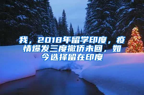 我，2018年留學(xué)印度，疫情爆發(fā)三度撤僑未回，如今選擇留在印度