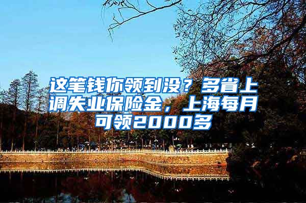 這筆錢你領(lǐng)到?jīng)]？多省上調(diào)失業(yè)保險金，上海每月可領(lǐng)2000多