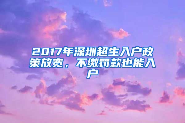 2017年深圳超生入戶政策放寬，不繳罰款也能入戶