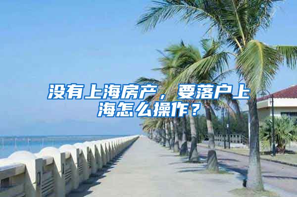 沒有上海房產(chǎn)，要落戶上海怎么操作？