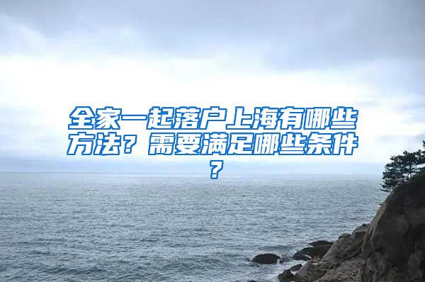 全家一起落戶上海有哪些方法？需要滿足哪些條件？