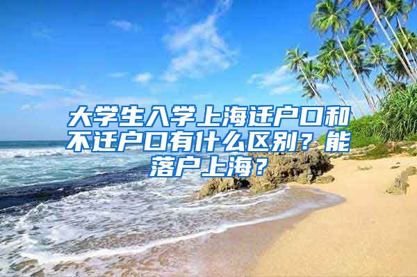 大學(xué)生入學(xué)上海遷戶口和不遷戶口有什么區(qū)別？能落戶上海？