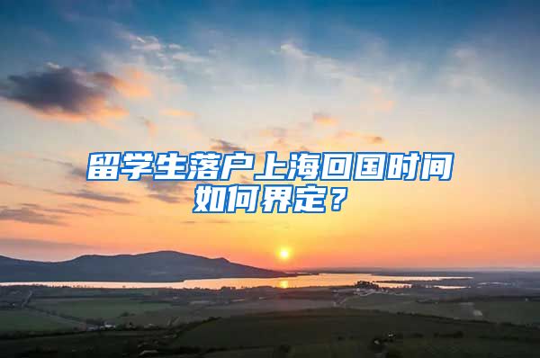 留學(xué)生落戶上海回國時(shí)間如何界定？