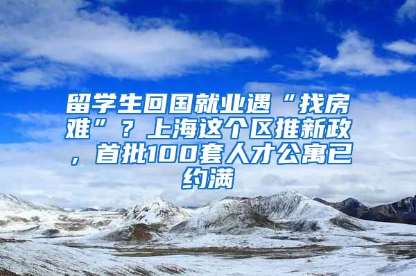 留學生回國就業(yè)遇“找房難”？上海這個區(qū)推新政，首批100套人才公寓已約滿