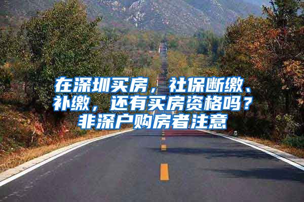 在深圳買房，社保斷繳、補(bǔ)繳，還有買房資格嗎？非深戶購房者注意