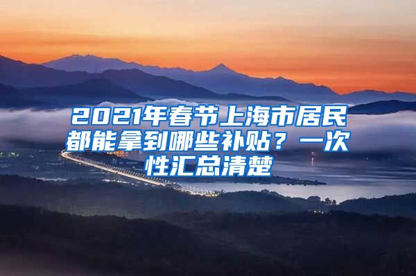 2021年春節(jié)上海市居民都能拿到哪些補(bǔ)貼？一次性匯總清楚