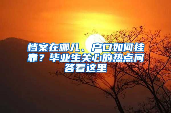 檔案在哪兒、戶口如何掛靠？畢業(yè)生關(guān)心的熱點(diǎn)問答看這里