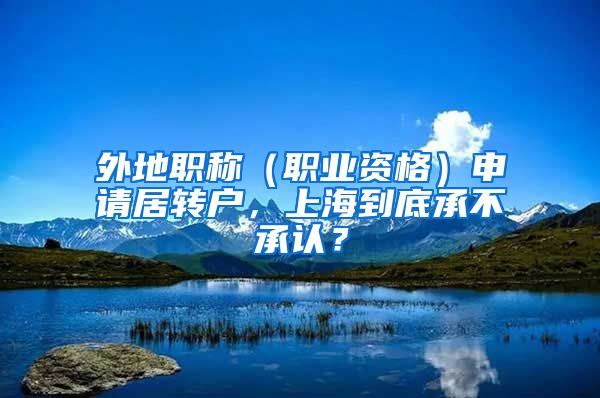 外地職稱（職業(yè)資格）申請居轉(zhuǎn)戶，上海到底承不承認？