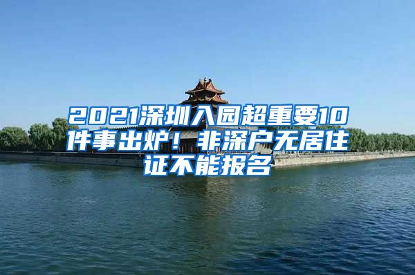 2021深圳入園超重要10件事出爐！非深戶無居住證不能報(bào)名