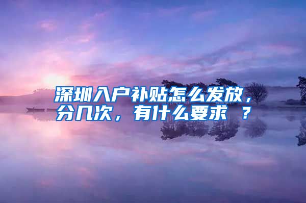 深圳入戶補貼怎么發(fā)放，分幾次，有什么要求 ？