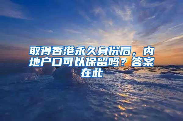 取得香港永久身份后，內地戶口可以保留嗎？答案在此