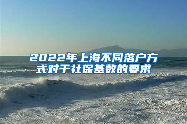 2022年上海不同落戶方式對于社?；鶖?shù)的要求