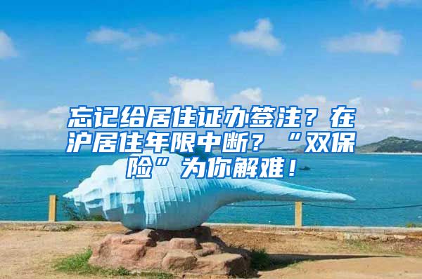 忘記給居住證辦簽注？在滬居住年限中斷？“雙保險”為你解難！