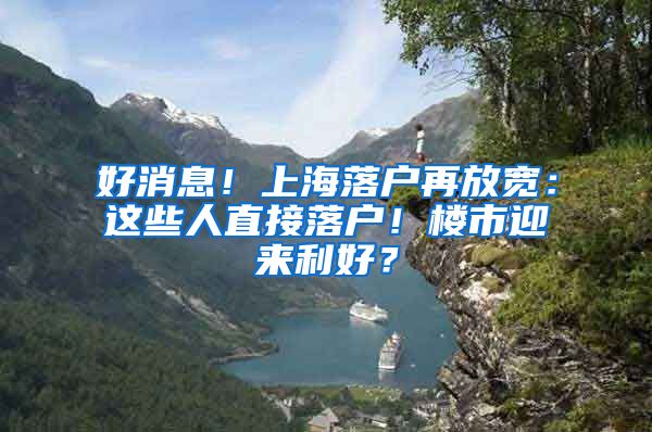 好消息！上海落戶再放寬：這些人直接落戶！樓市迎來利好？