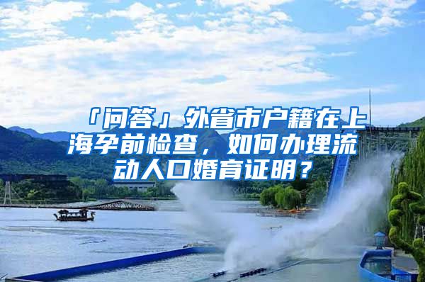 「問答」外省市戶籍在上海孕前檢查，如何辦理流動人口婚育證明？