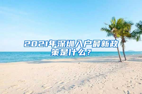 2021年深圳入戶最新政策是什么？