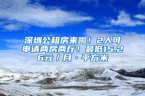 深圳公租房來啦！2人可申請兩房兩廳！最低15.26元／月·平方米