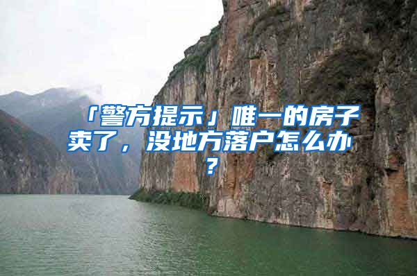 「警方提示」唯一的房子賣了，沒地方落戶怎么辦？