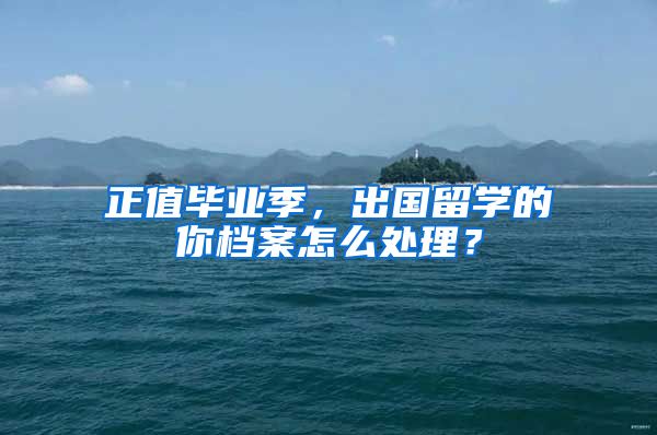 正值畢業(yè)季，出國留學的你檔案怎么處理？