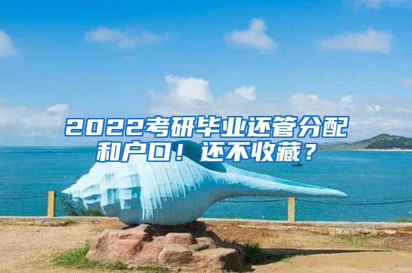 2022考研畢業(yè)還管分配和戶口！還不收藏？