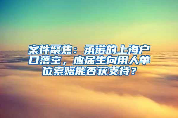 案件聚焦：承諾的上海戶口落空，應(yīng)屆生向用人單位索賠能否獲支持？