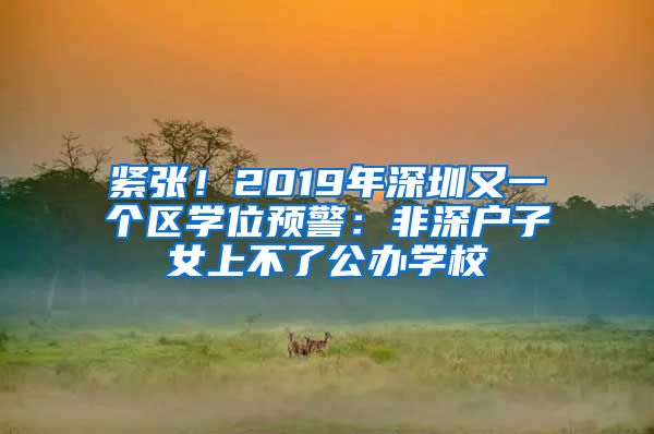 緊張！2019年深圳又一個區(qū)學位預警：非深戶子女上不了公辦學校