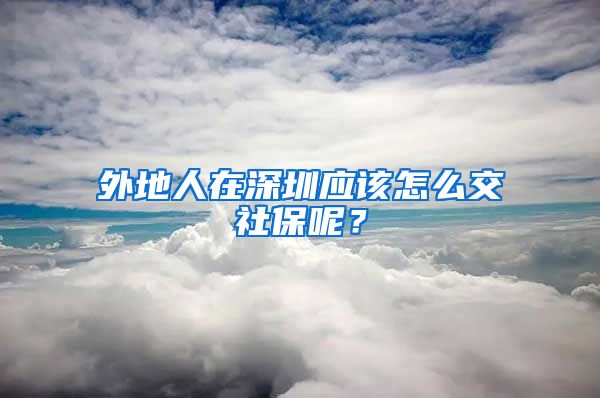 外地人在深圳應該怎么交社保呢？