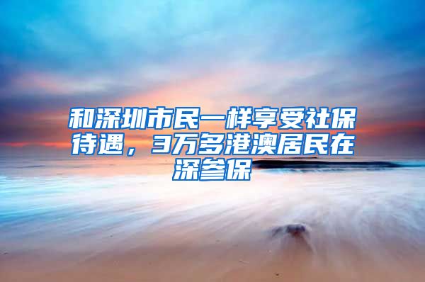 和深圳市民一樣享受社保待遇，3萬多港澳居民在深參保