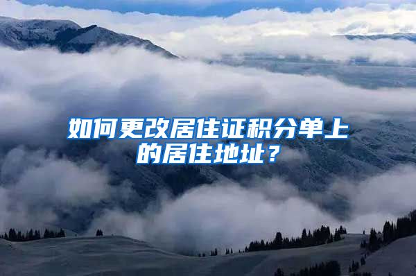 如何更改居住證積分單上的居住地址？