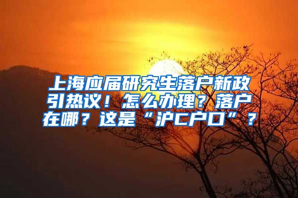 上海應(yīng)屆研究生落戶新政引熱議！怎么辦理？落戶在哪？這是“滬C戶口”？