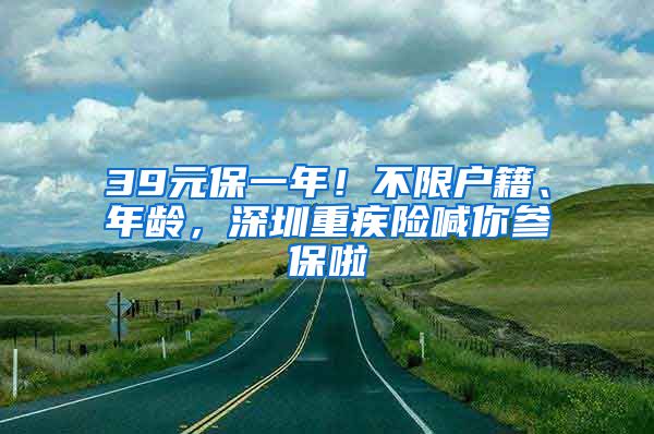 39元保一年！不限戶籍、年齡，深圳重疾險喊你參保啦