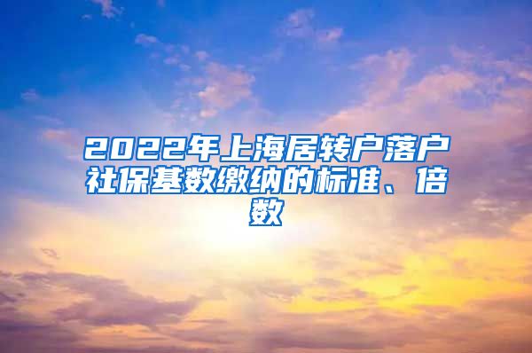 2022年上海居轉(zhuǎn)戶落戶社?；鶖?shù)繳納的標(biāo)準(zhǔn)、倍數(shù)