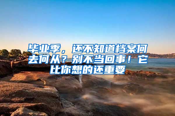 畢業(yè)季，還不知道檔案何去何從？別不當(dāng)回事！它比你想的還重要