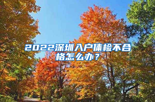 2022深圳入戶體檢不合格怎么辦？