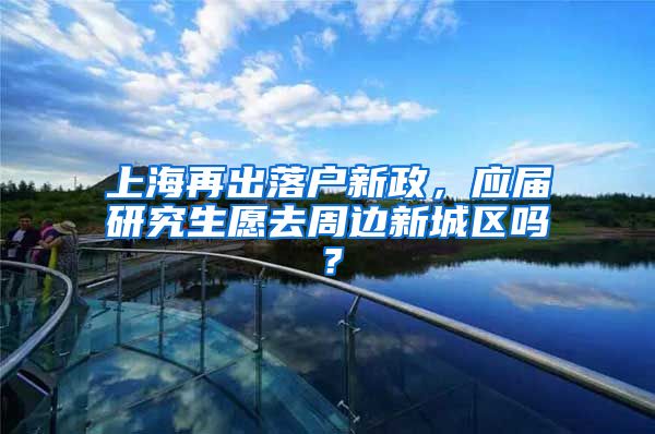 上海再出落戶新政，應(yīng)屆研究生愿去周邊新城區(qū)嗎？