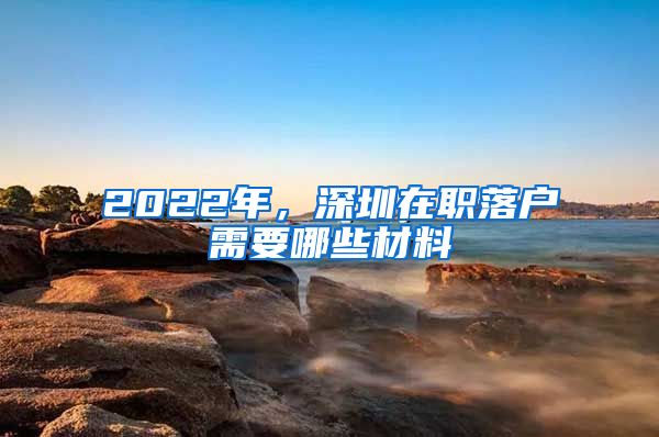 2022年，深圳在職落戶需要哪些材料