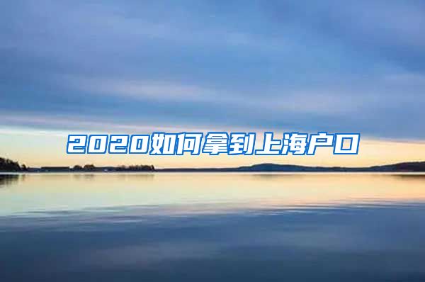 2020如何拿到上海戶口