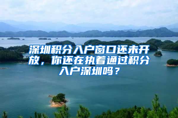 深圳積分入戶窗口還未開放，你還在執(zhí)著通過積分入戶深圳嗎？