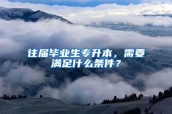 往屆畢業(yè)生專升本，需要滿足什么條件？