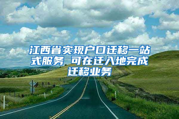 江西省實現(xiàn)戶口遷移一站式服務(wù) 可在遷入地完成遷移業(yè)務(wù)