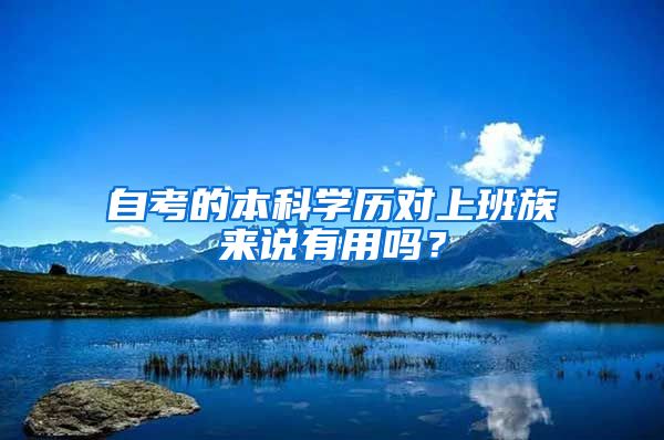 自考的本科學(xué)歷對上班族來說有用嗎？