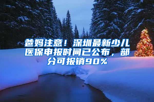 爸媽注意！深圳最新少兒醫(yī)保申報(bào)時(shí)間已公布，部分可報(bào)銷(xiāo)90%