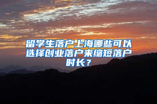 留學(xué)生落戶上海哪些可以選擇創(chuàng)業(yè)落戶來縮短落戶時(shí)長？